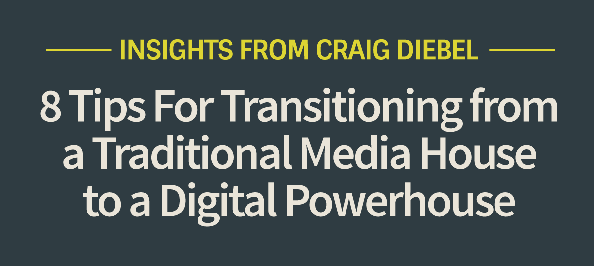 Insights From Craig Diebel — 8 Tips For Transitioning from a Traditional Media House to a Digital Powerhouse